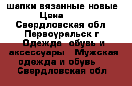 шапки вязанные новые › Цена ­ 150 - Свердловская обл., Первоуральск г. Одежда, обувь и аксессуары » Мужская одежда и обувь   . Свердловская обл.